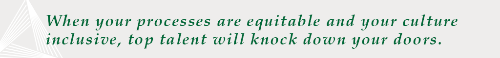 When your processes are equitable and your culture inclusive, top talent will knock down your doors.